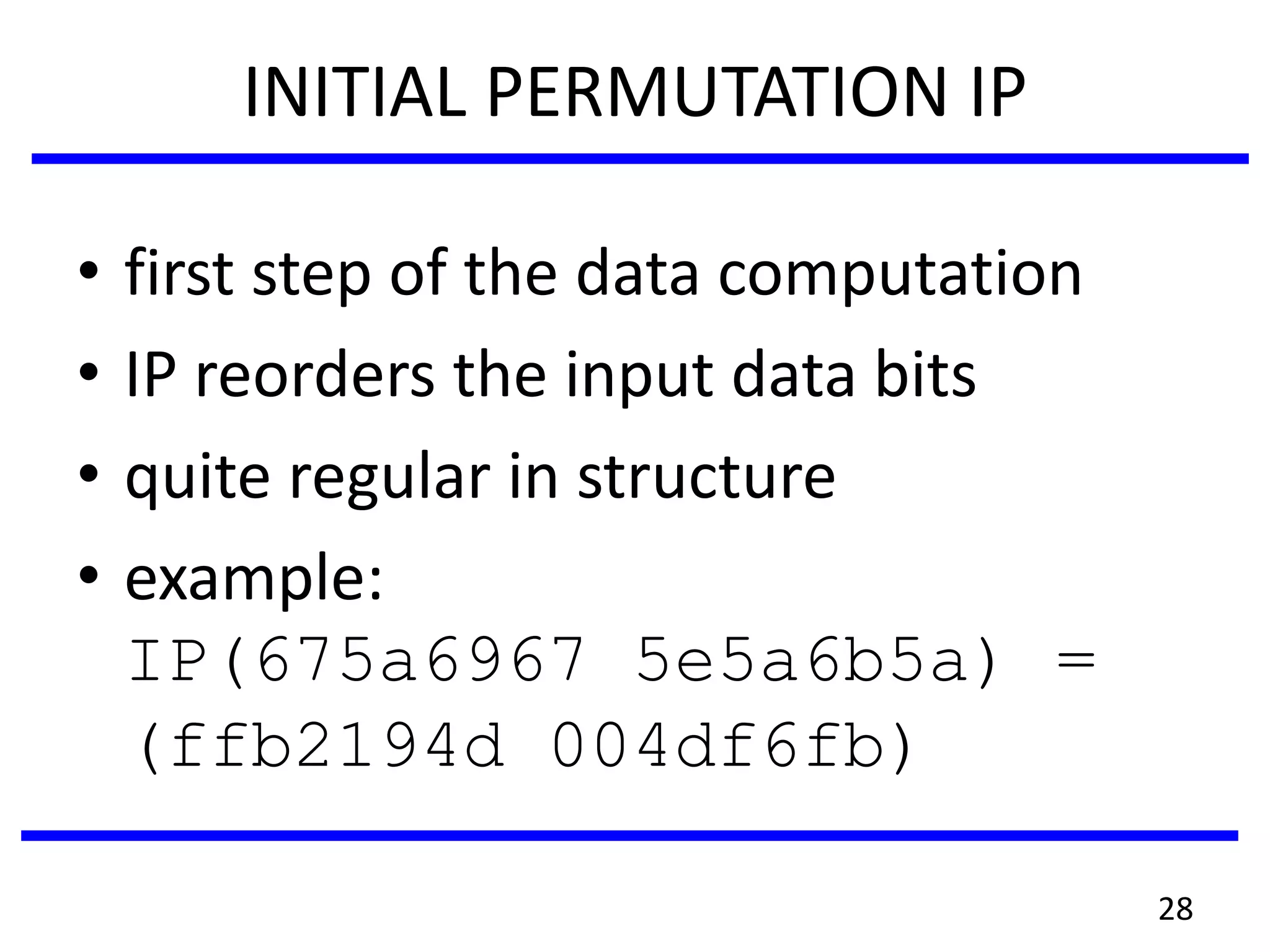 INITIAL PERMUTATION IP
• first step of the data computation
• IP reorders the input data bits
• quite regular in structure
• example:
IP(675a6967 5e5a6b5a) =
(ffb2194d 004df6fb)
28
 