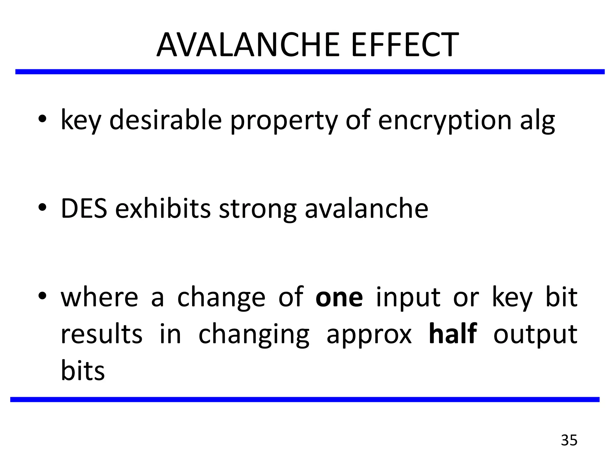AVALANCHE EFFECT
• key desirable property of encryption alg
• DES exhibits strong avalanche
• where a change of one input or key bit
results in changing approx half output
bits
35
 