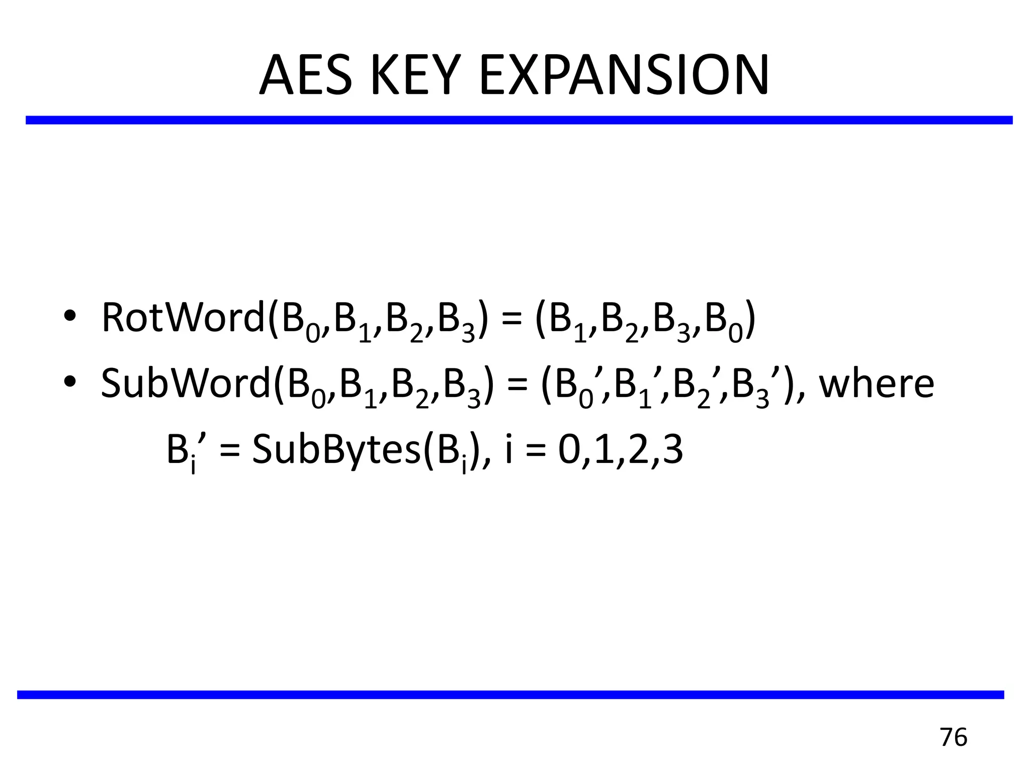 AES KEY EXPANSION
• RotWord(B0,B1,B2,B3) = (B1,B2,B3,B0)
• SubWord(B0,B1,B2,B3) = (B0’,B1’,B2’,B3’), where
Bi’ = SubBytes(Bi), i = 0,1,2,3
76
 