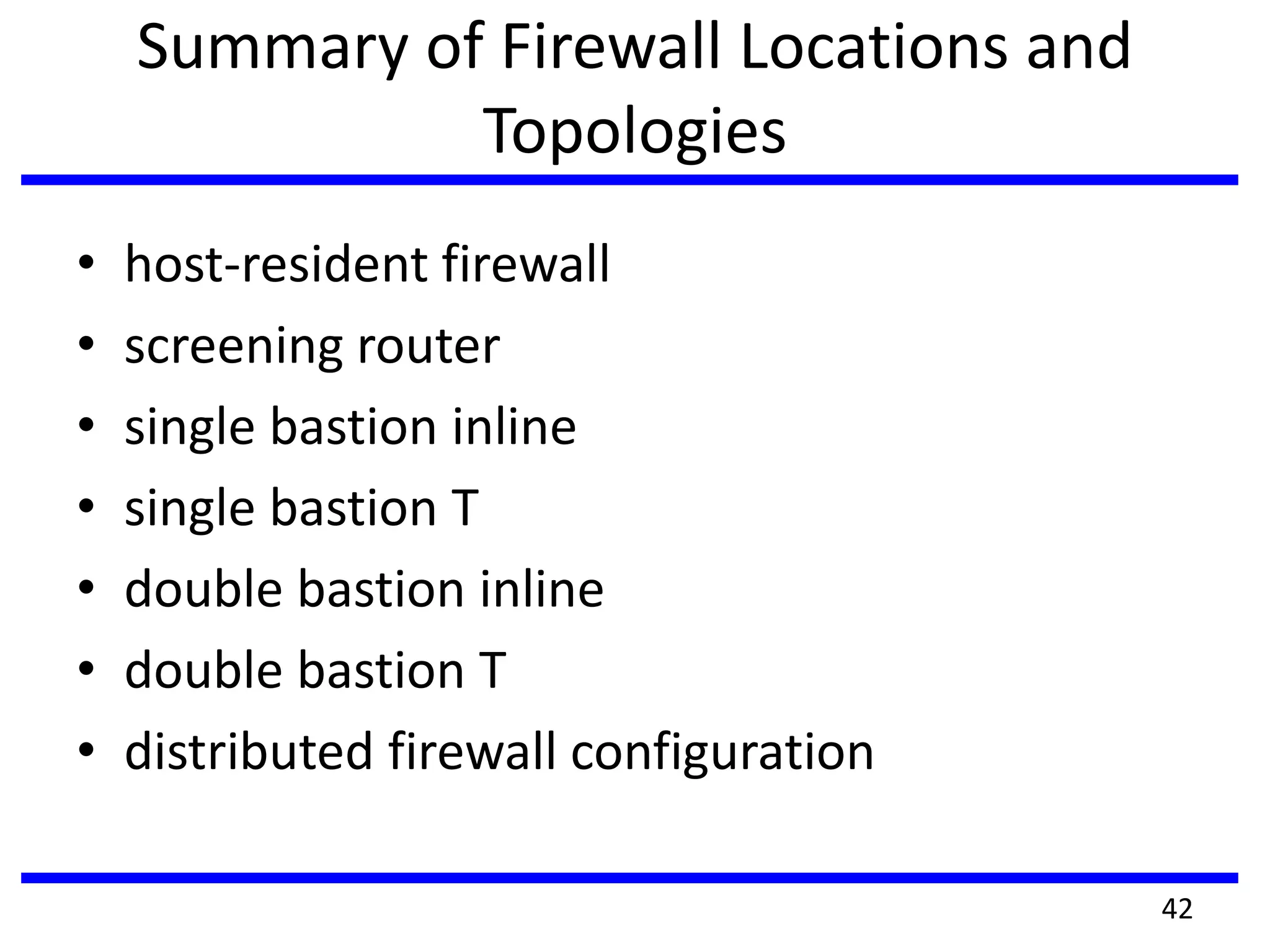 Summary of Firewall Locations and
Topologies
• host-resident firewall
• screening router
• single bastion inline
• single bastion T
• double bastion inline
• double bastion T
• distributed firewall configuration
42
 