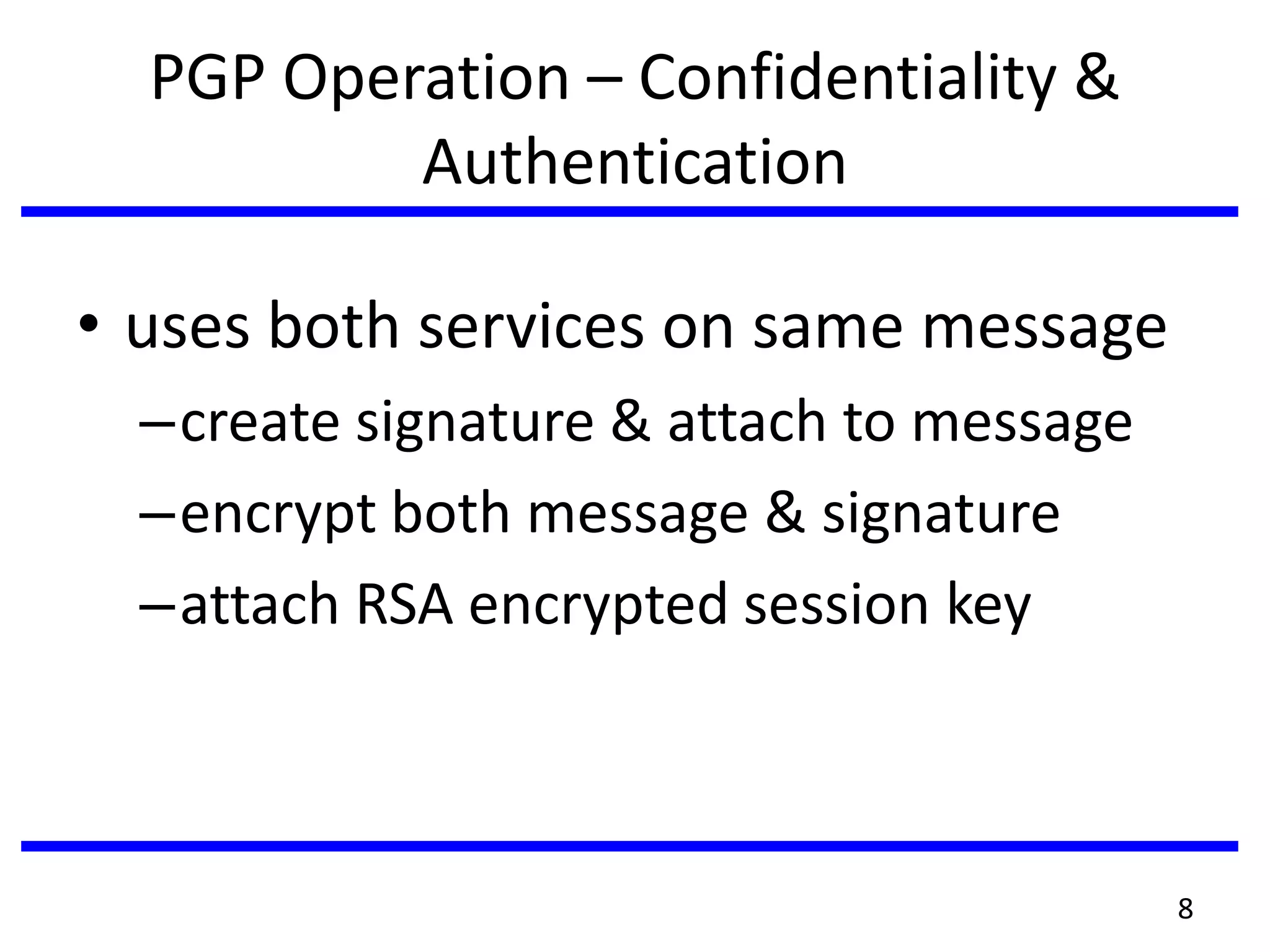 PGP Operation – Confidentiality &
Authentication
• uses both services on same message
–create signature & attach to message
–encrypt both message & signature
–attach RSA encrypted session key
8
 