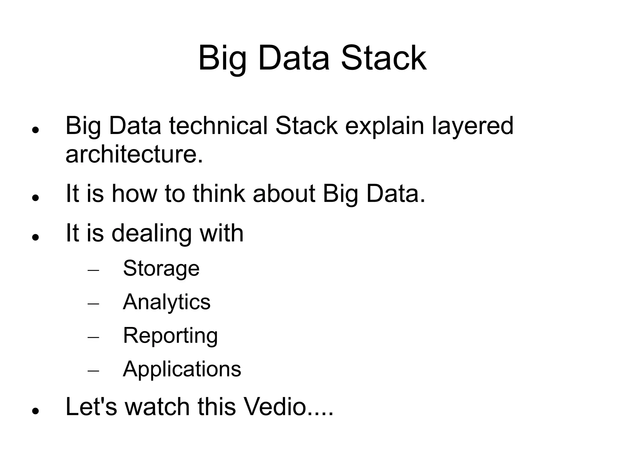 Big Data Stack
 Big Data technical Stack explain layered
architecture.
 It is how to think about Big Data.
 It is dealing with
– Storage
– Analytics
– Reporting
– Applications
 Let's watch this Vedio....
 