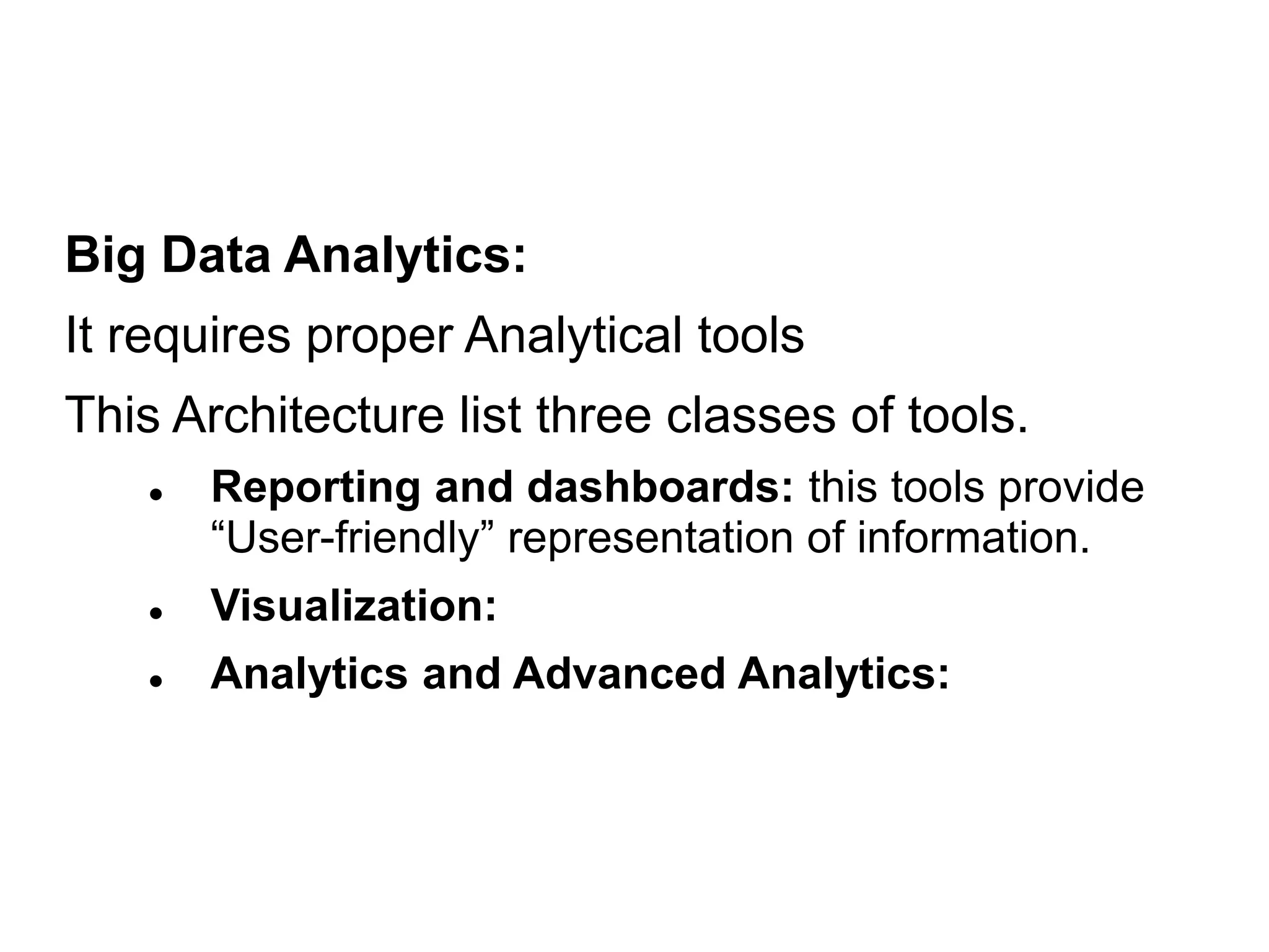 Big Data Analytics:
It requires proper Analytical tools
This Architecture list three classes of tools.
 Reporting and dashboards: this tools provide
“User-friendly” representation of information.
 Visualization:
 Analytics and Advanced Analytics:
 