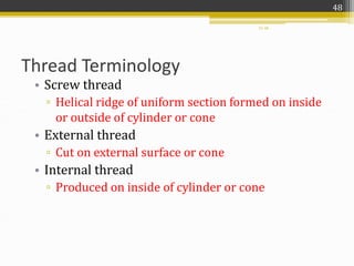 55-48
Thread Terminology
• Screw thread
▫ Helical ridge of uniform section formed on inside
or outside of cylinder or cone
• External thread
▫ Cut on external surface or cone
• Internal thread
▫ Produced on inside of cylinder or cone
48
 