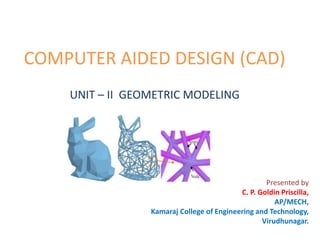 COMPUTER AIDED DESIGN (CAD)
UNIT – II GEOMETRIC MODELING
Presented by
C. P. Goldin Priscilla,
AP/MECH,
Kamaraj College of Engineering and Technology,
Virudhunagar.
 