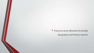 • FranciscoJavier Montaño Fernández
Geography and History teacher
 