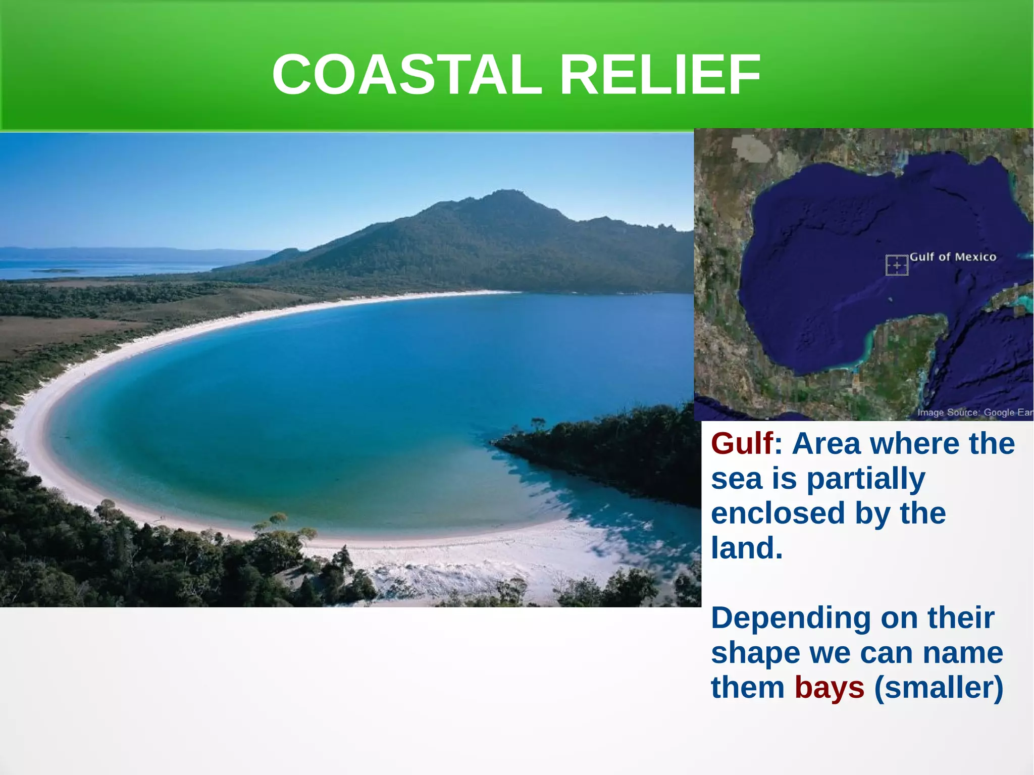 COASTAL RELIEF
Gulf: Area where the
sea is partially
enclosed by the
land.
Depending on their
shape we can name
them bays (smaller)
 