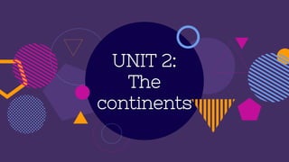 UNIT 2:
The
continents
 
