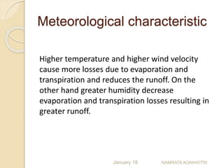 Meteorological characteristic
Higher temperature and higher wind velocity
cause more losses due to evaporation and
transpiration and reduces the runoff. On the
other hand greater humidity decrease
evaporation and transpiration losses resulting in
greater runoff.
January 18 NAMRATA AGNIHOTRI
 