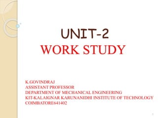 UNIT-2
WORK STUDY
1
K.GOVINDRAJ
ASSISTANT PROFESSOR
DEPARTMENT OF MECHANICAL ENGINEERING
KIT-KALAIGNAR KARUNANIDHI INSTITUTE OF TECHNOLOGY
COIMBATORE641402
 
