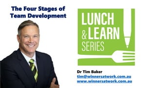 Dr Tim Baker
tim@winnersatwork.com.au
www.winnersatwork.com.au
The Four Stages of
Team Development
 