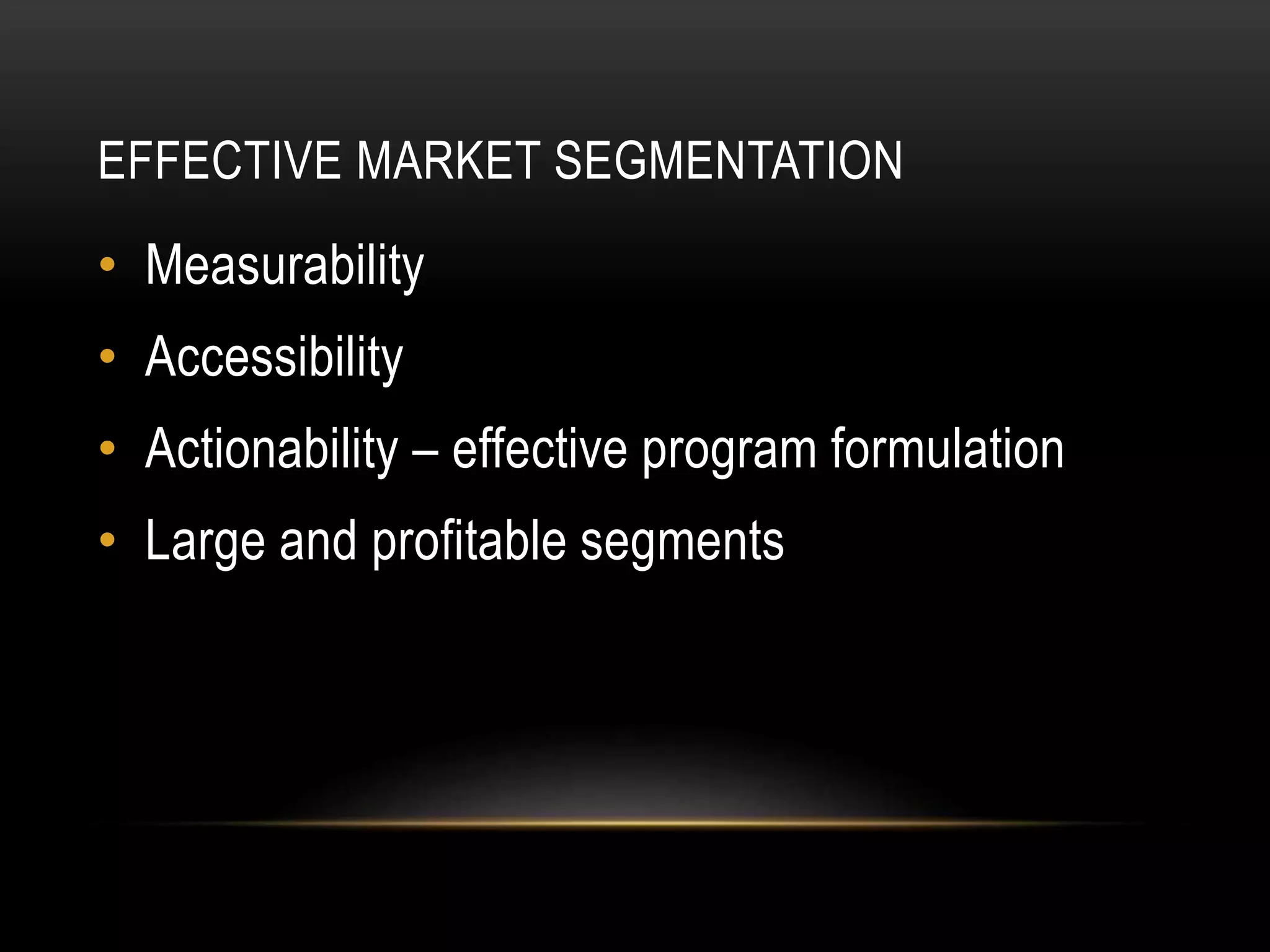 EFFECTIVE MARKET SEGMENTATION
• Measurability
• Accessibility
• Actionability – effective program formulation
• Large and profitable segments
 
