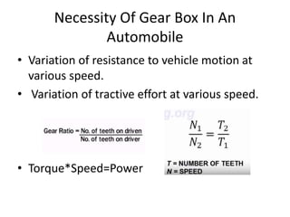 Necessity Of Gear Box In An
Automobile
• Variation of resistance to vehicle motion at
various speed.
• Variation of tractive effort at various speed.
• Torque*Speed=Power
 