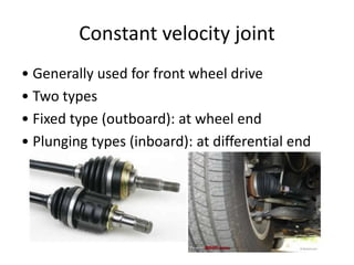 Constant velocity joint
• Generally used for front wheel drive
• Two types
• Fixed type (outboard): at wheel end
• Plunging types (inboard): at differential end
 