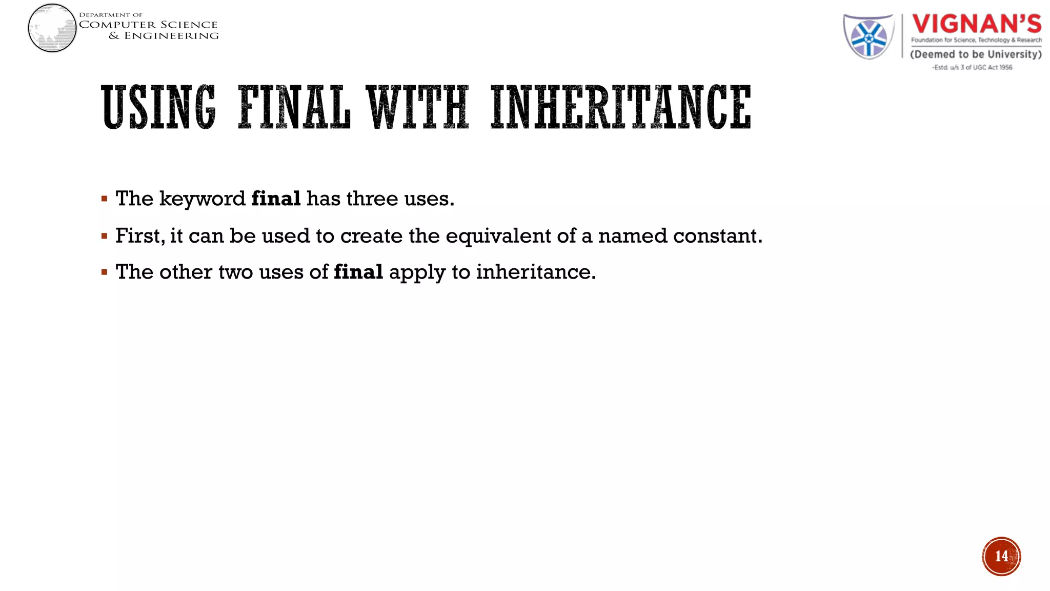 § The keyword final has three uses.
§ First, it can be used to create the equivalent of a named constant.
§ The other two uses of final apply to inheritance.
14
 