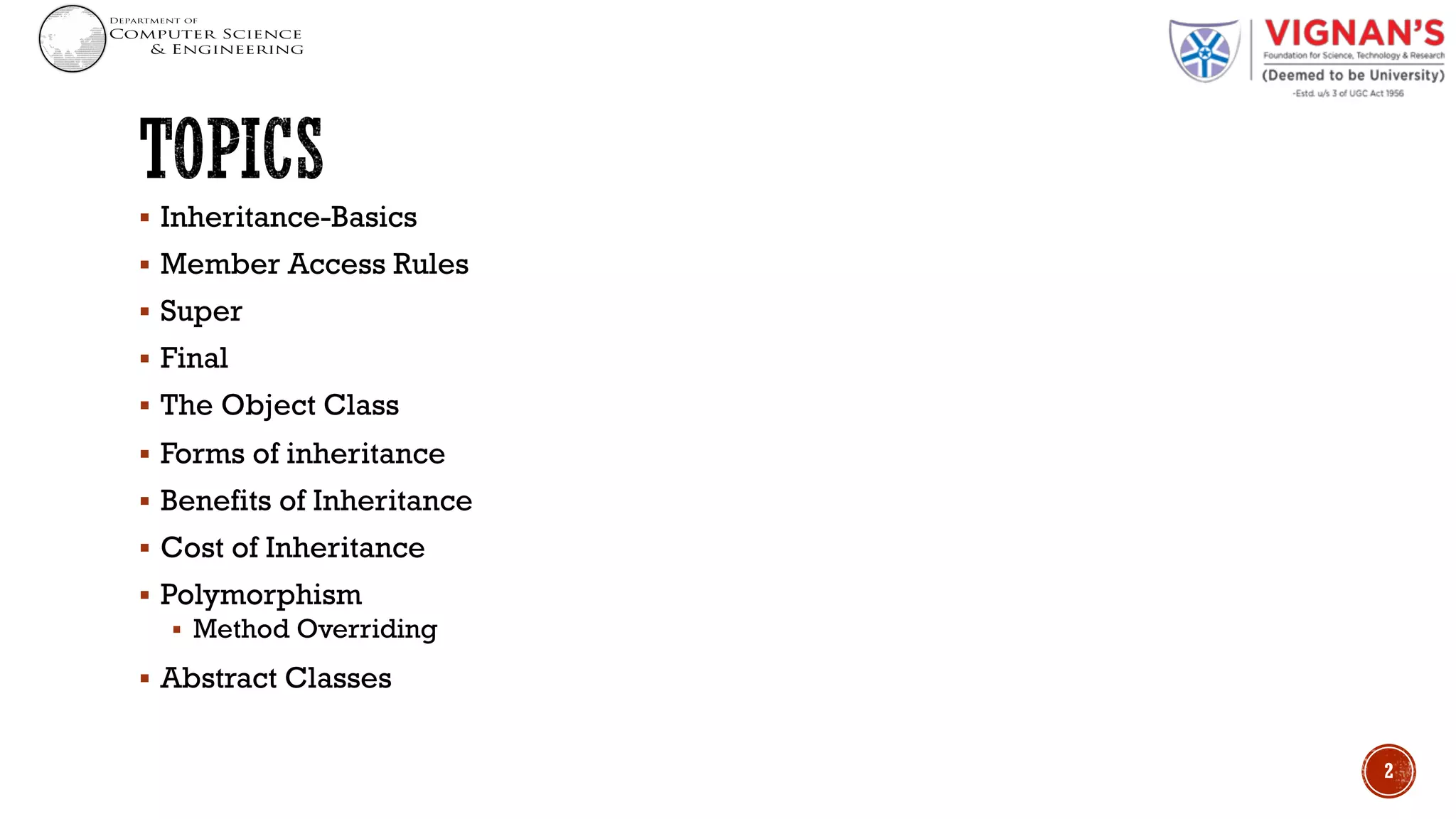 § Inheritance-Basics
§ Member Access Rules
§ Super
§ Final
§ The Object Class
§ Forms of inheritance
§ Benefits of Inheritance
§ Cost of Inheritance
§ Polymorphism
§ Method Overriding
§ Abstract Classes
2
 