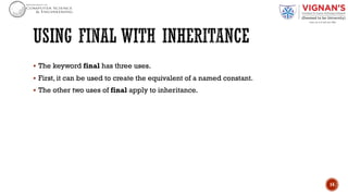 § The keyword final has three uses.
§ First, it can be used to create the equivalent of a named constant.
§ The other two uses of final apply to inheritance.
14
 