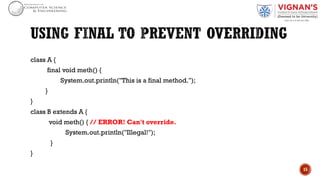 class A {
final void meth() {
System.out.println("This is a final method.");
}
}
class B extends A {
void meth() { // ERROR! Can't override.
System.out.println("Illegal!");
}
}
15
 