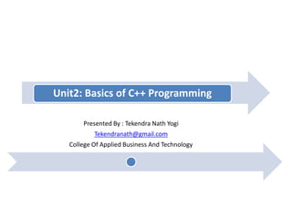 Unit2: Basics of C++ Programming
Presented By : Tekendra Nath Yogi
Tekendranath@gmail.com
College Of Applied Business And Technology
 