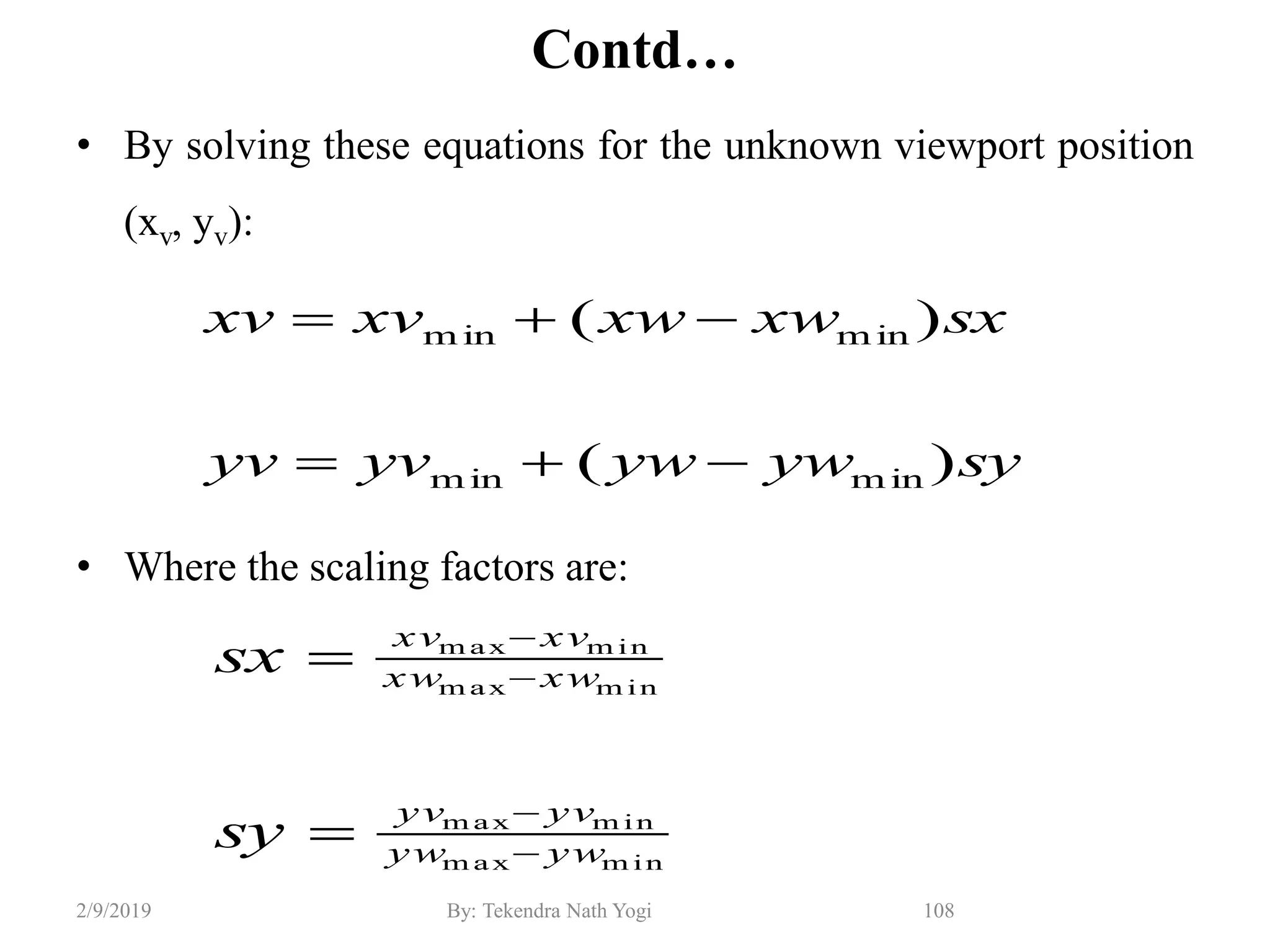 Contd…
• By solving these equations for the unknown viewport position
(xv, yv):
• Where the scaling factors are:
108By: Tekendra Nath Yogi2/9/2019
syywywyvyv
sxxwxwxvxv
)(
)(
m inm in
m inm in


m inm ax
m inm ax
m inm ax
m inm ax
ywyw
yvyv
xwxw
xvxv
sy
sx






 