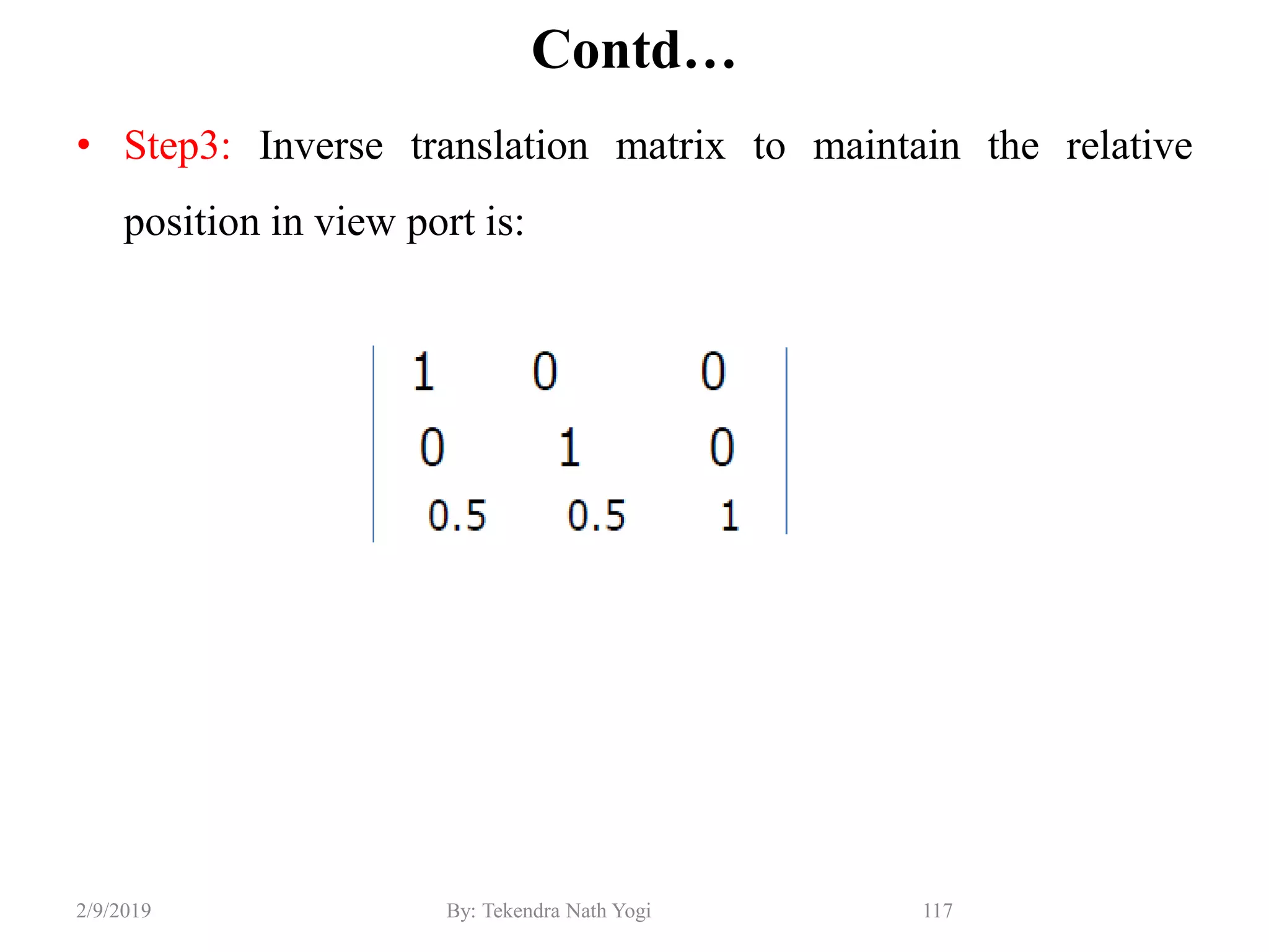 Contd…
• Step3: Inverse translation matrix to maintain the relative
position in view port is:
117By: Tekendra Nath Yogi2/9/2019
 