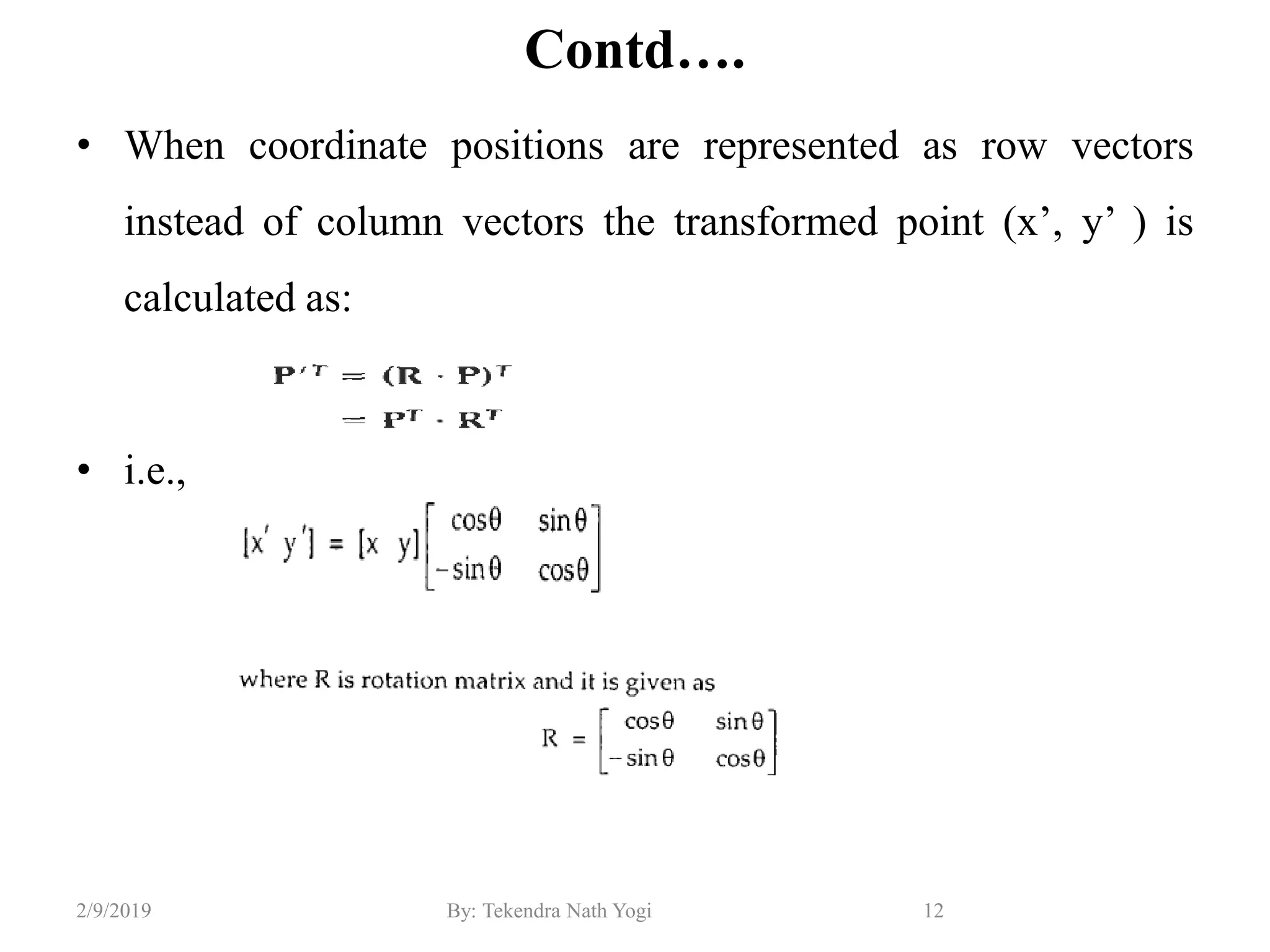 Contd….
• When coordinate positions are represented as row vectors
instead of column vectors the transformed point (x’, y’ ) is
calculated as:
• i.e.,
12By: Tekendra Nath Yogi2/9/2019
 