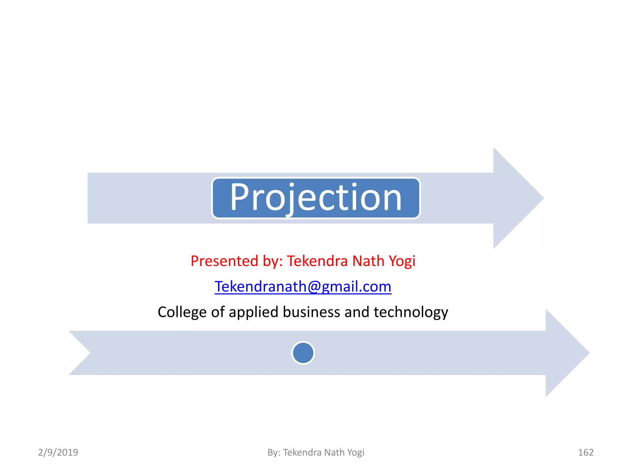 Projection
Presented by: Tekendra Nath Yogi
Tekendranath@gmail.com
College of applied business and technology
2/9/2019 162By: Tekendra Nath Yogi
 