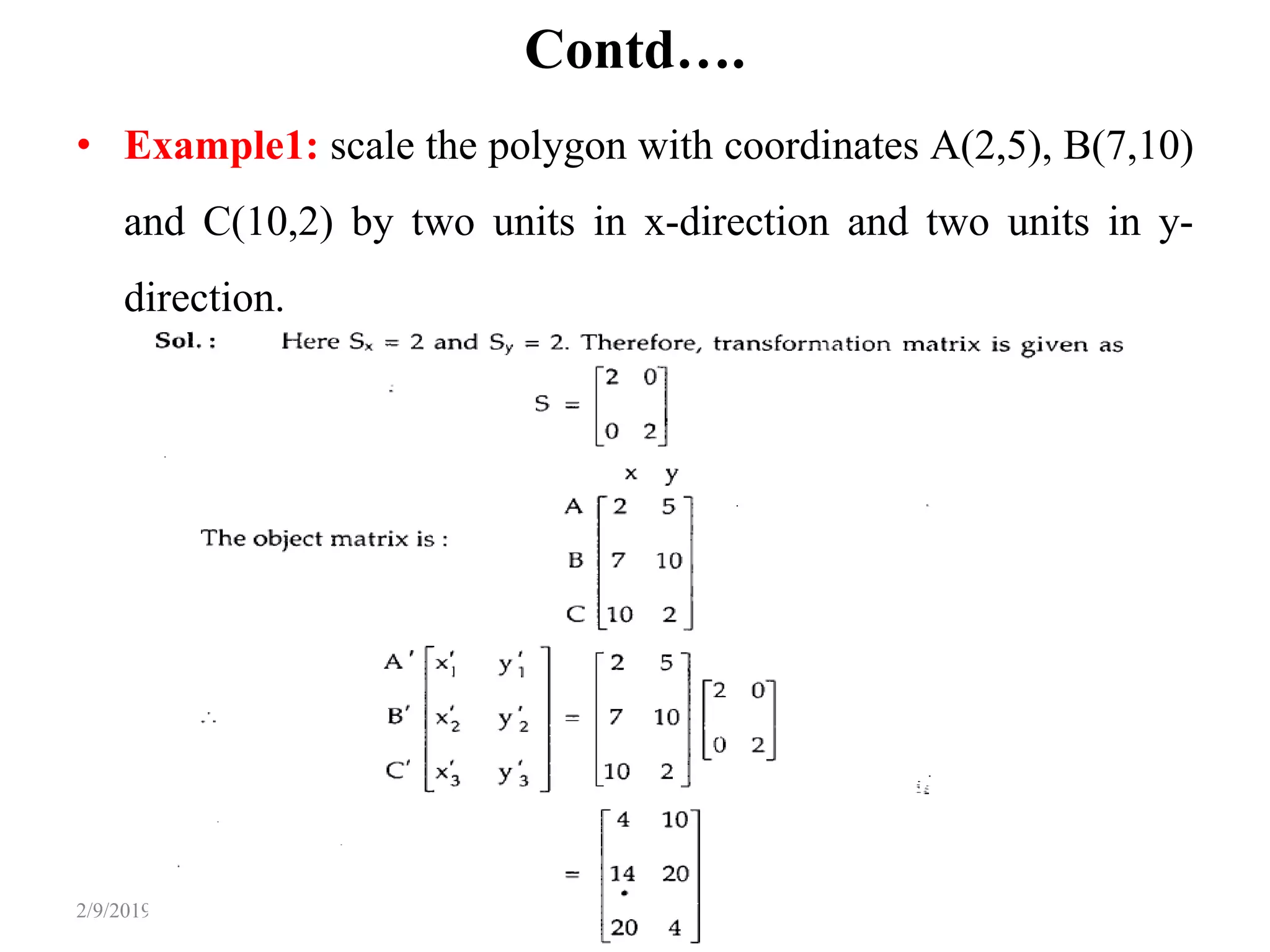 Contd….
• Example1: scale the polygon with coordinates A(2,5), B(7,10)
and C(10,2) by two units in x-direction and two units in y-
direction.
17By: Tekendra Nath Yogi2/9/2019
 