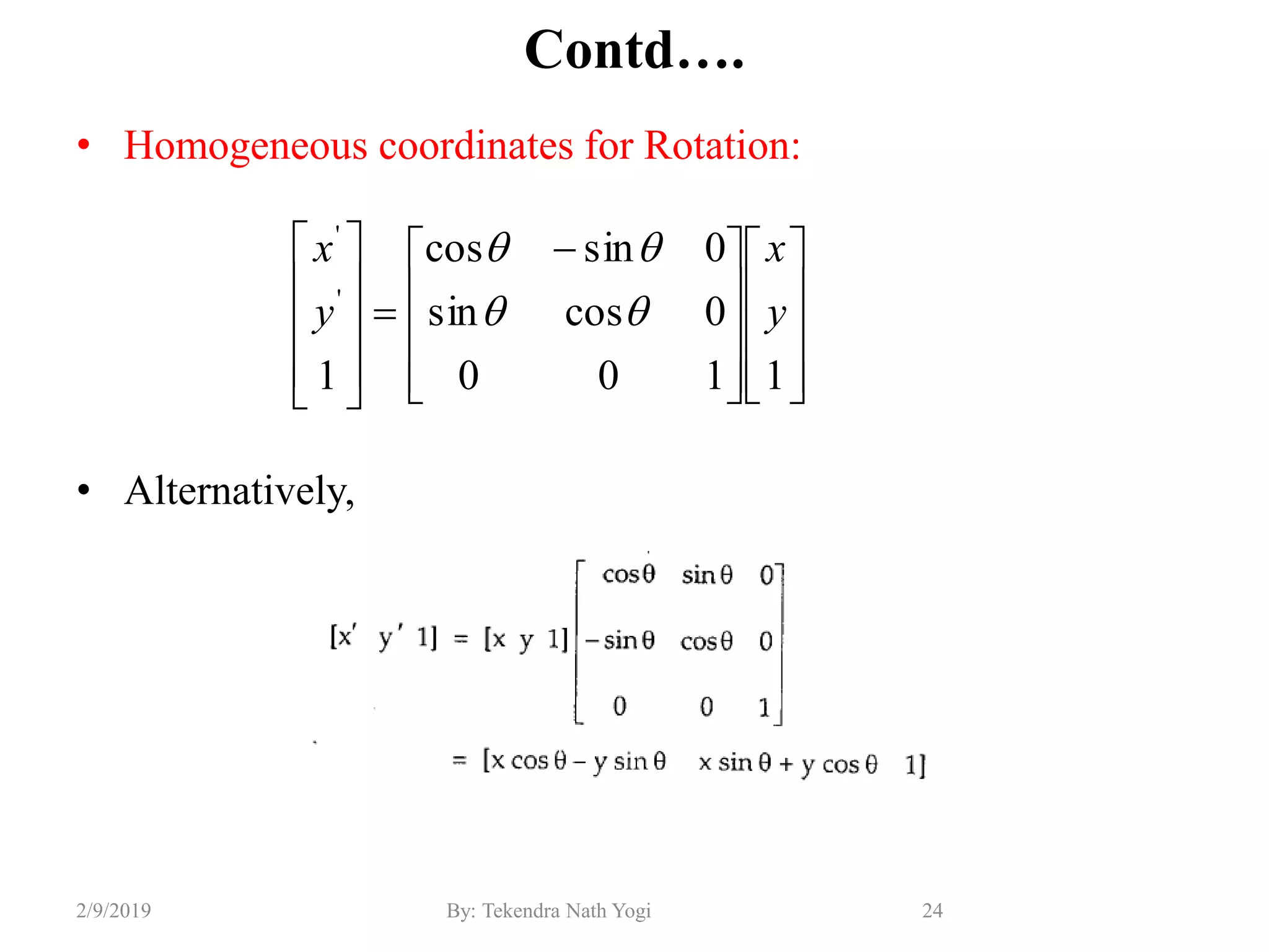Contd….
• Homogeneous coordinates for Rotation:
• Alternatively,
24By: Tekendra Nath Yogi2/9/2019



















 











1100
0cossin
0sincos
1
'
'
y
x
y
x


 