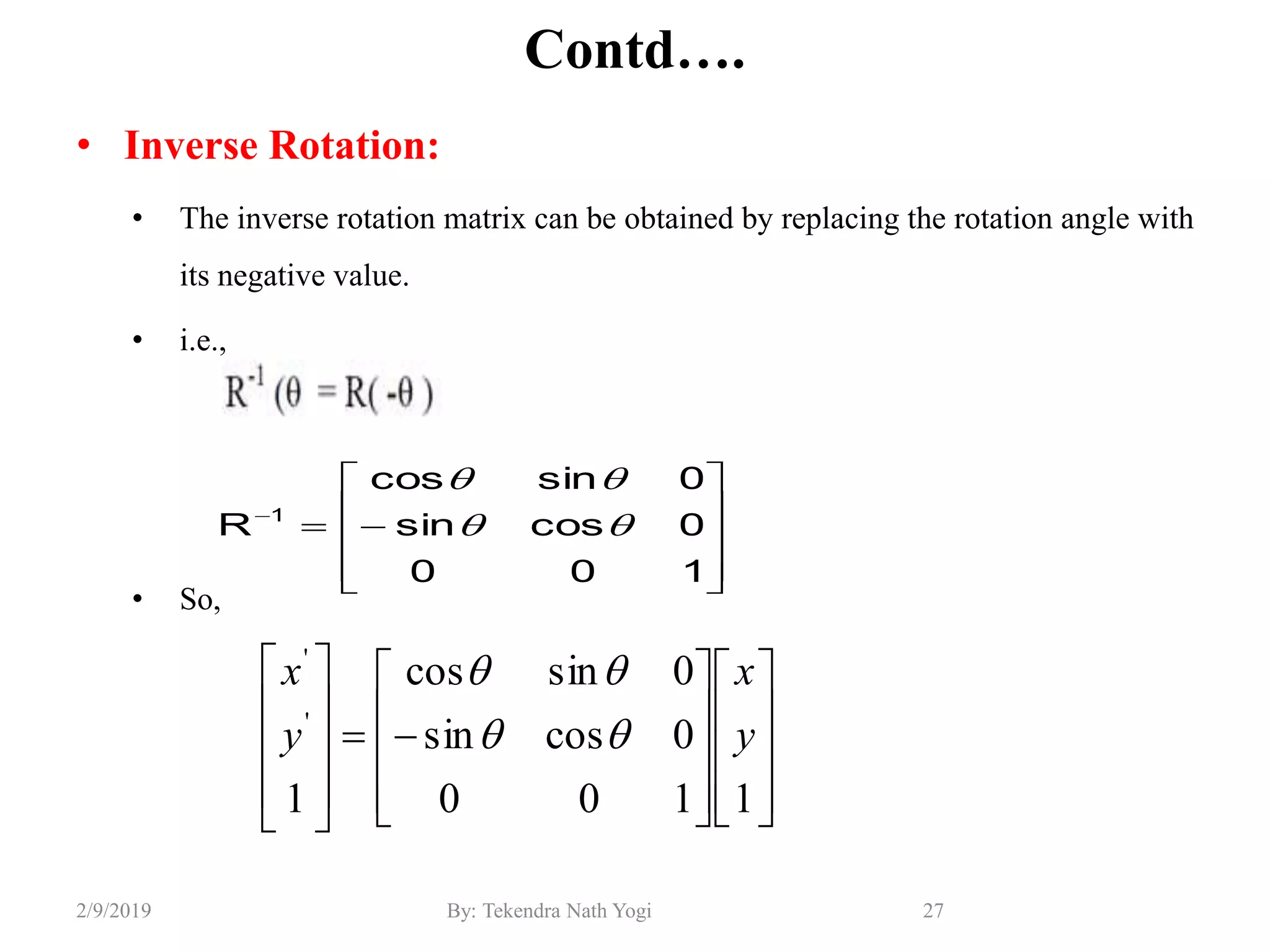 Contd….
• Inverse Rotation:
• The inverse rotation matrix can be obtained by replacing the rotation angle with
its negative value.
• i.e.,
• So,
27By: Tekendra Nath Yogi2/9/2019











100
0cossin
0sincos
R 1

































1100
0cossin
0sincos
1
'
'
y
x
y
x


 