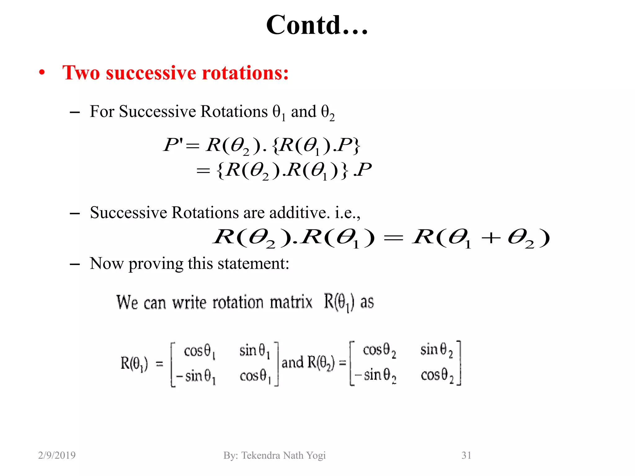 Contd…
• Two successive rotations:
– For Successive Rotations θ1 and θ2
– Successive Rotations are additive. i.e.,
– Now proving this statement:
31By: Tekendra Nath Yogi2/9/2019
PRR
PRRP
)}.().({
}).().{('
12
12




)()().( 2112   RRR
 