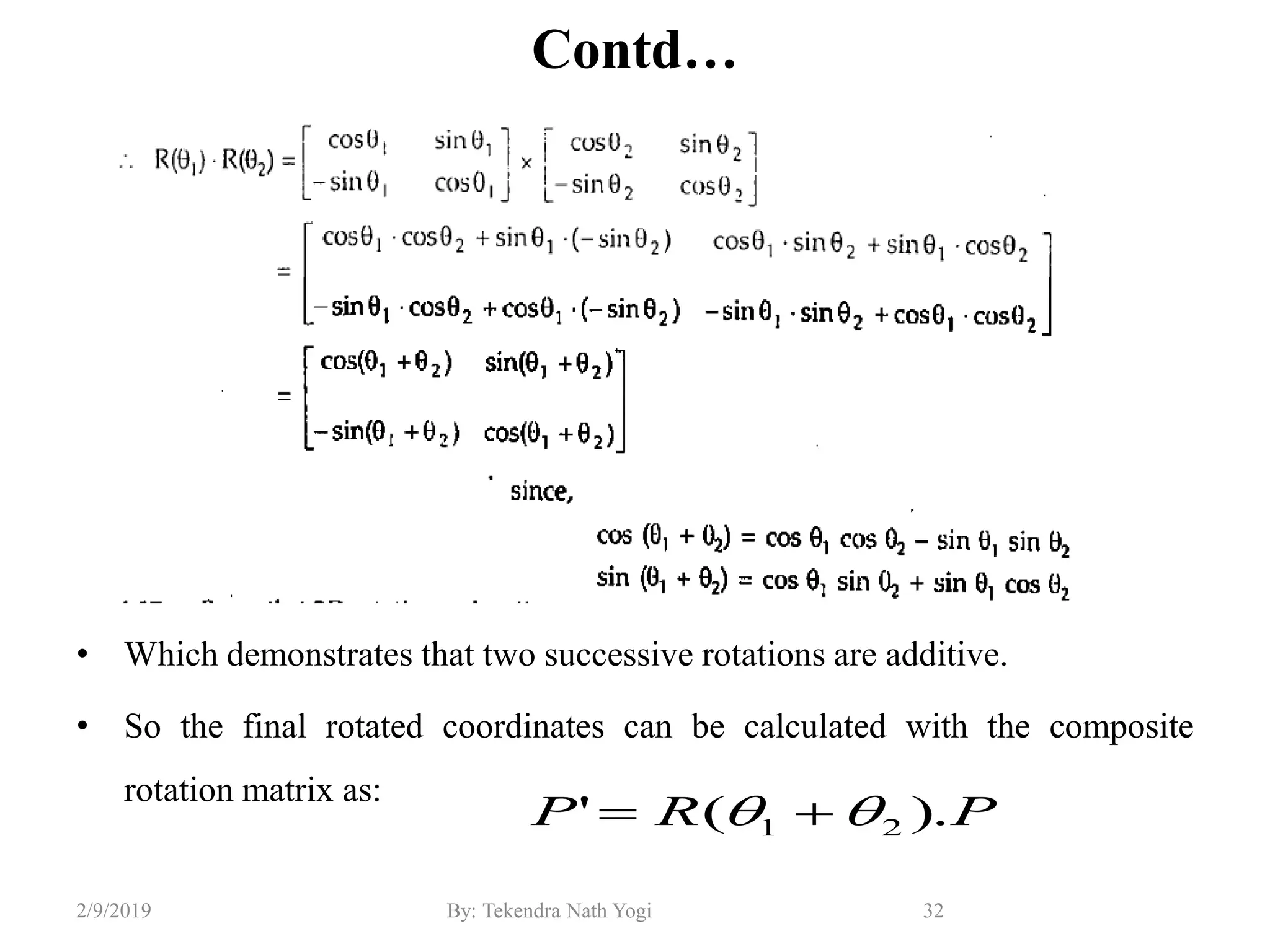 Contd…
• Which demonstrates that two successive rotations are additive.
• So the final rotated coordinates can be calculated with the composite
rotation matrix as:
32By: Tekendra Nath Yogi2/9/2019
PRP ).(' 21  
 