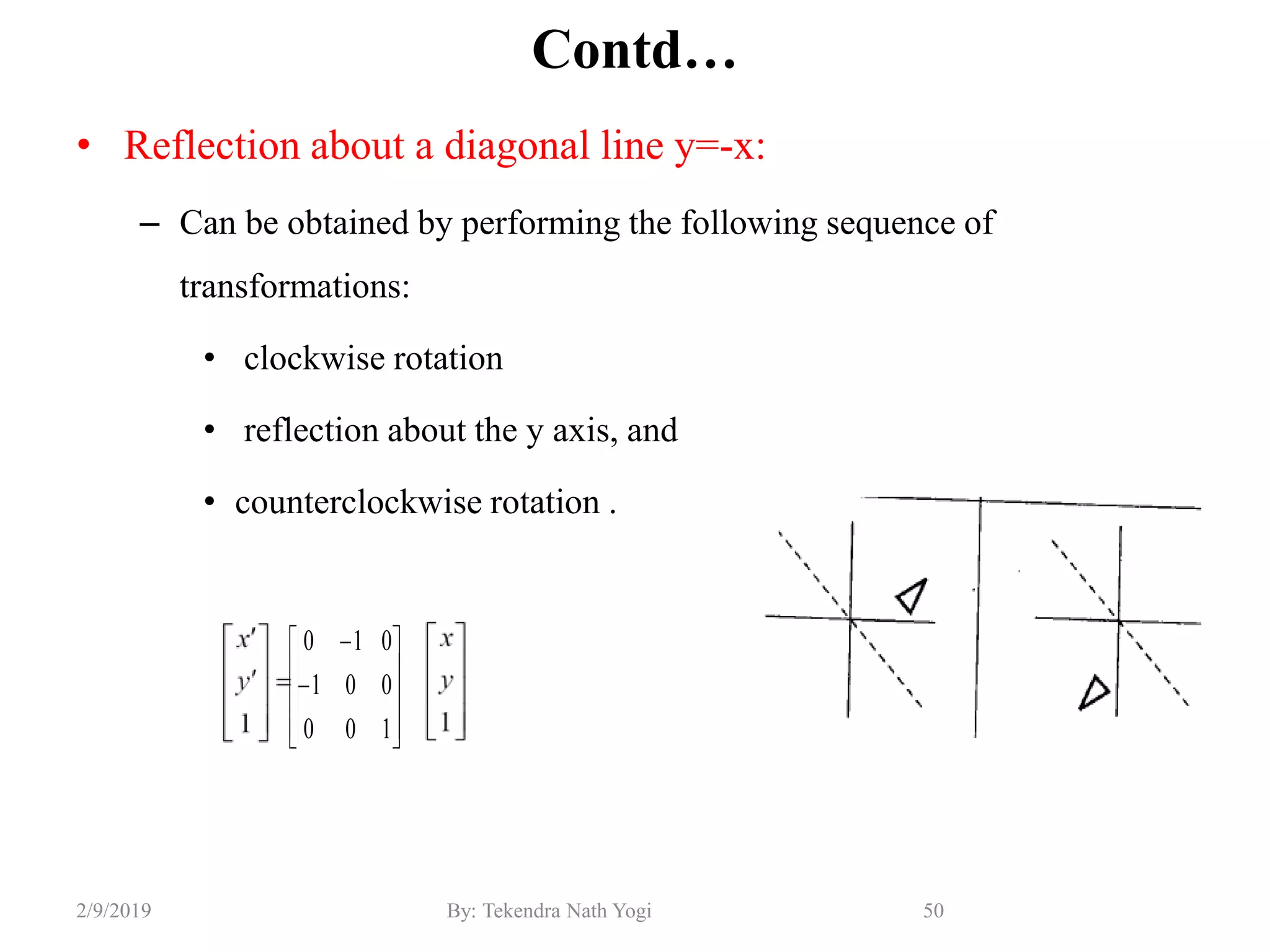 Contd…
• Reflection about a diagonal line y=-x:
– Can be obtained by performing the following sequence of
transformations:
• clockwise rotation
• reflection about the y axis, and
• counterclockwise rotation .
50By: Tekendra Nath Yogi2/9/2019












100
001
010
 