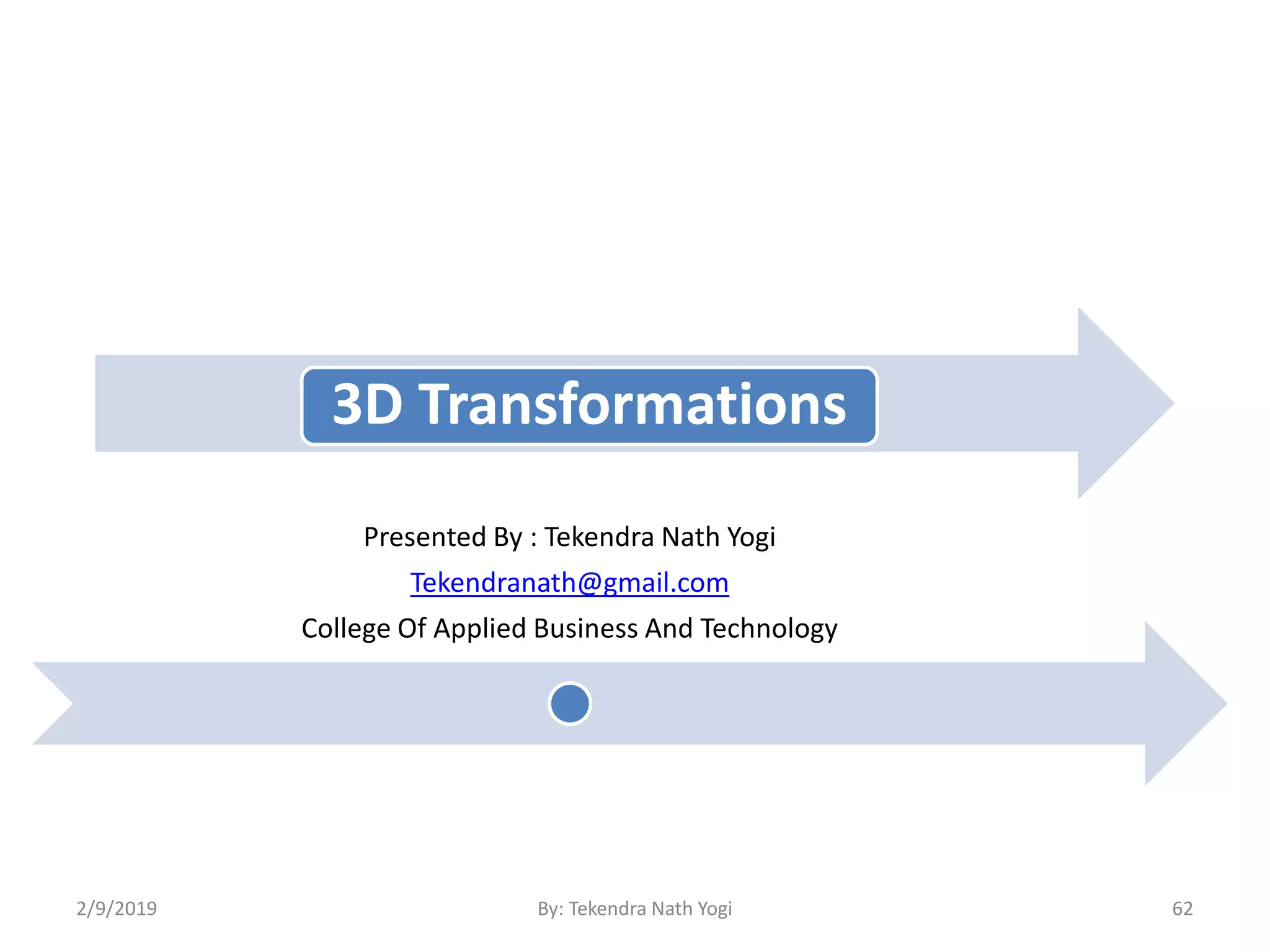 3D Transformations
Presented By : Tekendra Nath Yogi
Tekendranath@gmail.com
College Of Applied Business And Technology
2/9/2019 62By: Tekendra Nath Yogi
 