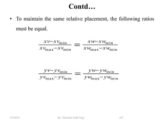 Contd…
• To maintain the same relative placement, the following ratios
must be equal.
107By: Tekendra Nath Yogi2/9/2019
minmax
min
minmax
min
minmax
min
minmax
min
ywyw
ywyw
yvyv
yvyv
xwxw
xwxw
xvxv
xvxv










 