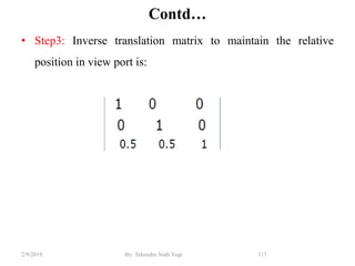 Contd…
• Step3: Inverse translation matrix to maintain the relative
position in view port is:
117By: Tekendra Nath Yogi2/9/2019
 