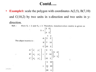 Contd….
• Example1: scale the polygon with coordinates A(2,5), B(7,10)
and C(10,2) by two units in x-direction and two units in y-
direction.
17By: Tekendra Nath Yogi2/9/2019
 