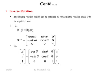 Contd….
• Inverse Rotation:
• The inverse rotation matrix can be obtained by replacing the rotation angle with
its negative value.
• i.e.,
• So,
27By: Tekendra Nath Yogi2/9/2019











100
0cossin
0sincos
R 1

































1100
0cossin
0sincos
1
'
'
y
x
y
x


 