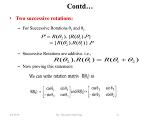 Contd…
• Two successive rotations:
– For Successive Rotations θ1 and θ2
– Successive Rotations are additive. i.e.,
– Now proving this statement:
31By: Tekendra Nath Yogi2/9/2019
PRR
PRRP
)}.().({
}).().{('
12
12




)()().( 2112   RRR
 