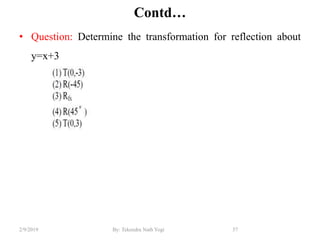 Contd…
• Question: Determine the transformation for reflection about
y=x+3
57By: Tekendra Nath Yogi2/9/2019
 