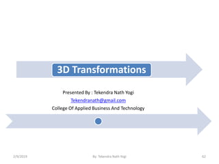 3D Transformations
Presented By : Tekendra Nath Yogi
Tekendranath@gmail.com
College Of Applied Business And Technology
2/9/2019 62By: Tekendra Nath Yogi
 