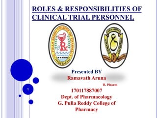 ROLES & RESPONSIBILITIES OF
CLINICAL TRIAL PERSONNEL
1
Presented BY
Ramavath Aruna
B. Pharm
170117887007
Dept. of Pharmacology
G. Pulla Reddy College of
Pharmacy
 