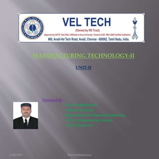 2/28/2019 Prof.S.Sathishkumar
MANUFACTURING TECHNOLOGY-II
UNIT-II
Presented By
Prof.S.Sathishkumar
Assistant Professor
Department of Mechanical Engineering
Vel Tech (Engineering College)
Avadi-Chennai-62
 