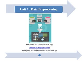 Unit 2 : Data Preprocessing
Presented By : Tekendra Nath Yogi
Tekendranath@gmail.com
College Of Applied Business And Technology
 