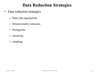 Data Reduction Strategies
• Data reduction strategies
– Data cube aggregation
– Dimensionality reduction
– Histograms
– clustering
– sampling
June 6, 2019 36By: Tekendra Nath Yogi
 