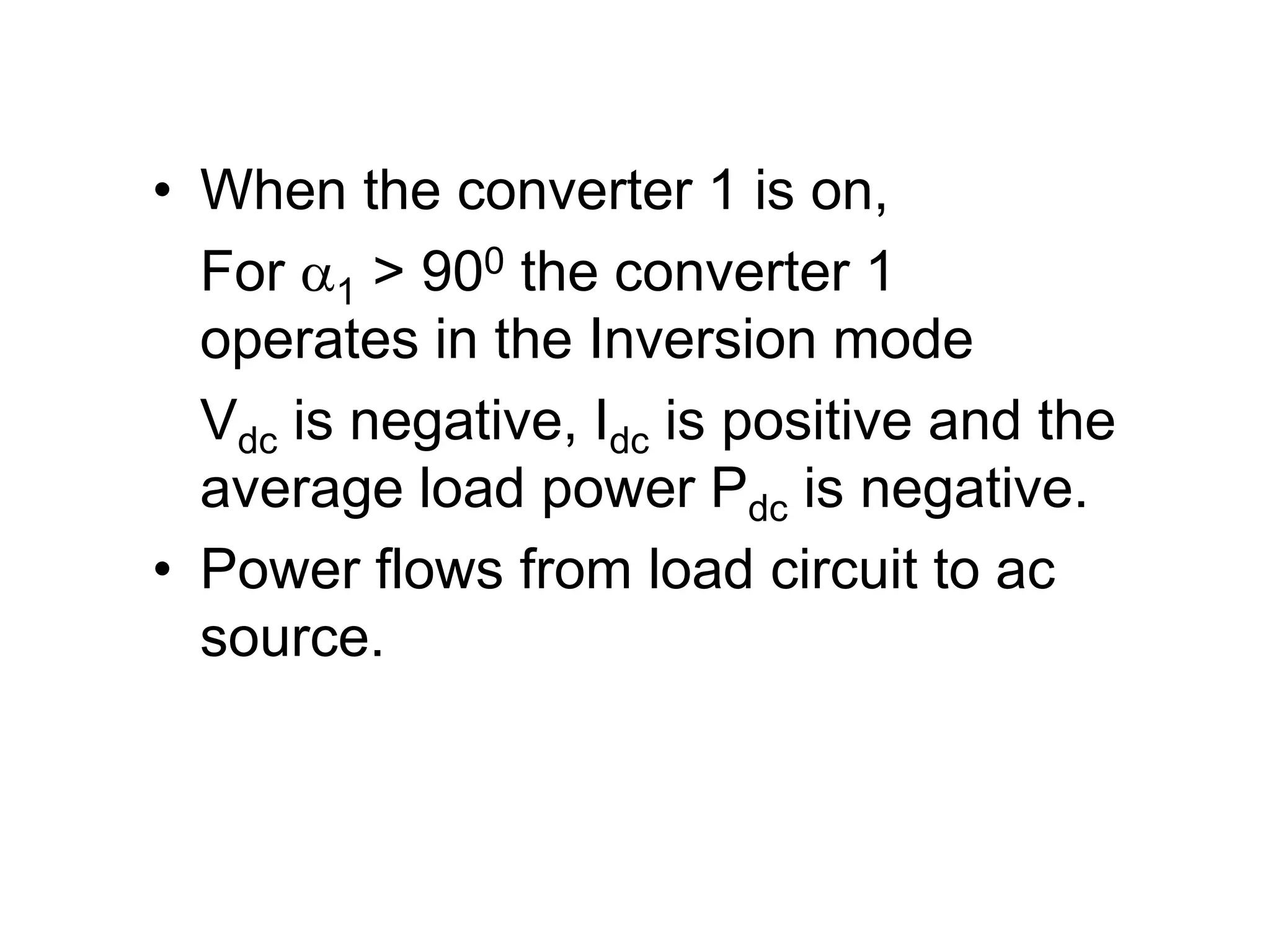 • When the converter 1 is on,
For 1 > 900 the converter 1
operates in the Inversion mode
Vdc is negative, Idc is positive and the
average load power Pdc is negative.
• Power flows from load circuit to ac
source.
 