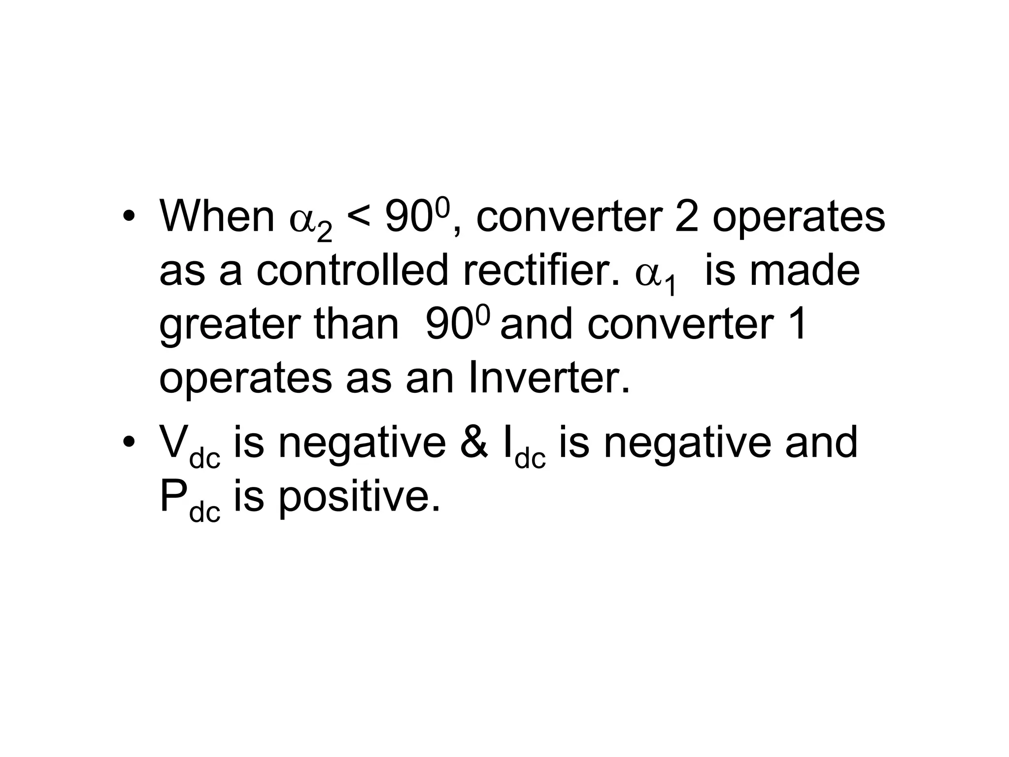 • When 2 < 900, converter 2 operates
as a controlled rectifier. 1 is made
greater than 900 and converter 1
operates as an Inverter.
• Vdc is negative & Idc is negative and
Pdc is positive.
 