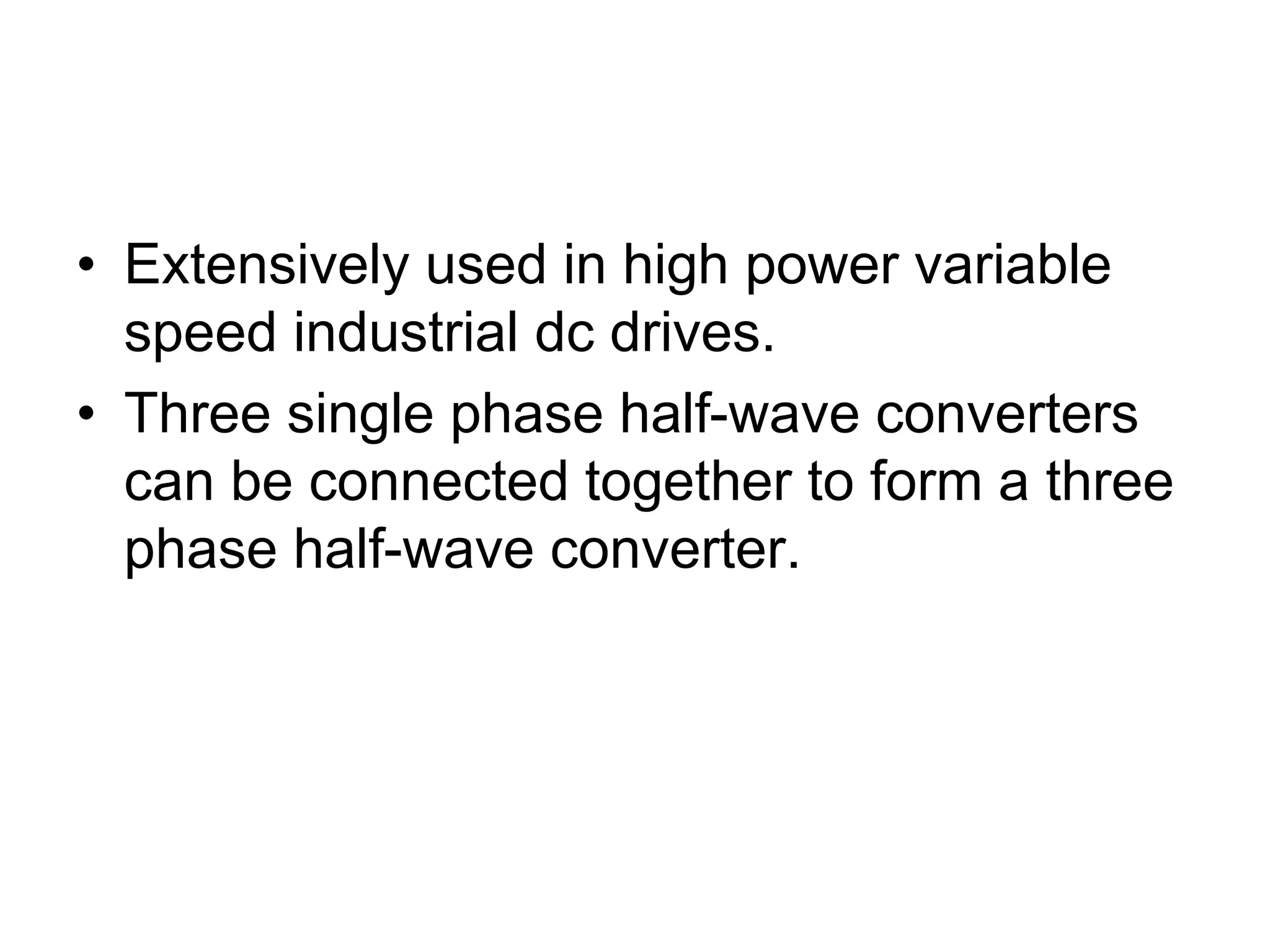 • Extensively used in high power variable
speed industrial dc drives.
• Three single phase half-wave converters
can be connected together to form a three
phase half-wave converter.
 