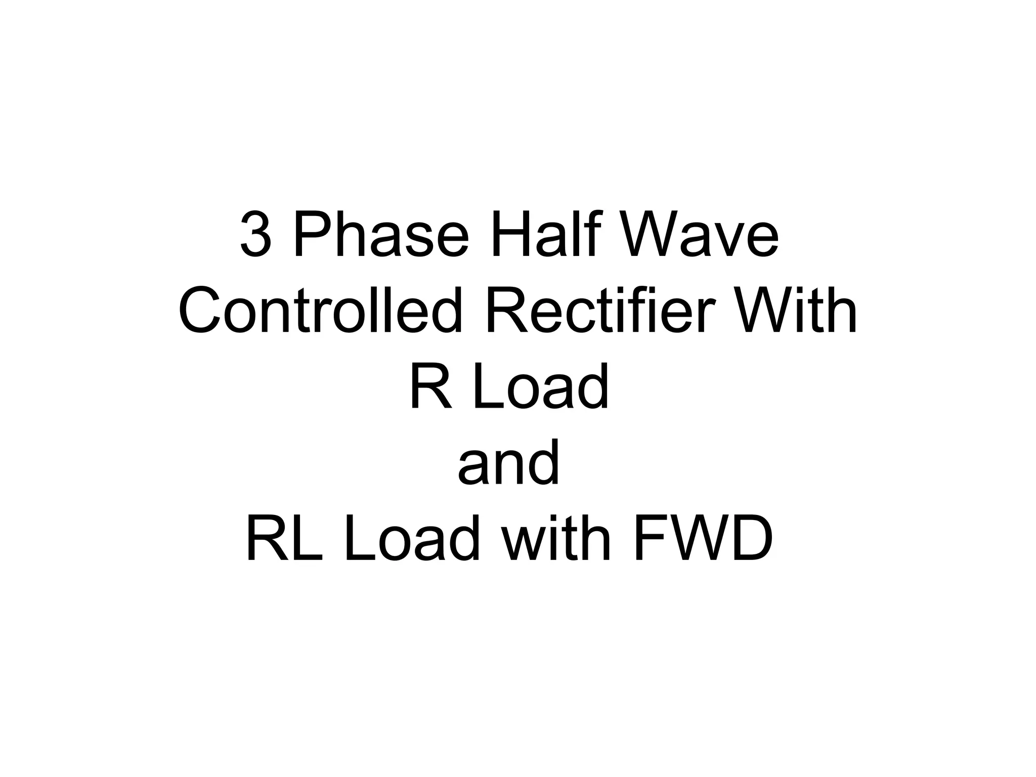 3 Phase Half Wave
Controlled Rectifier With
R Load
and
RL Load with FWD
 