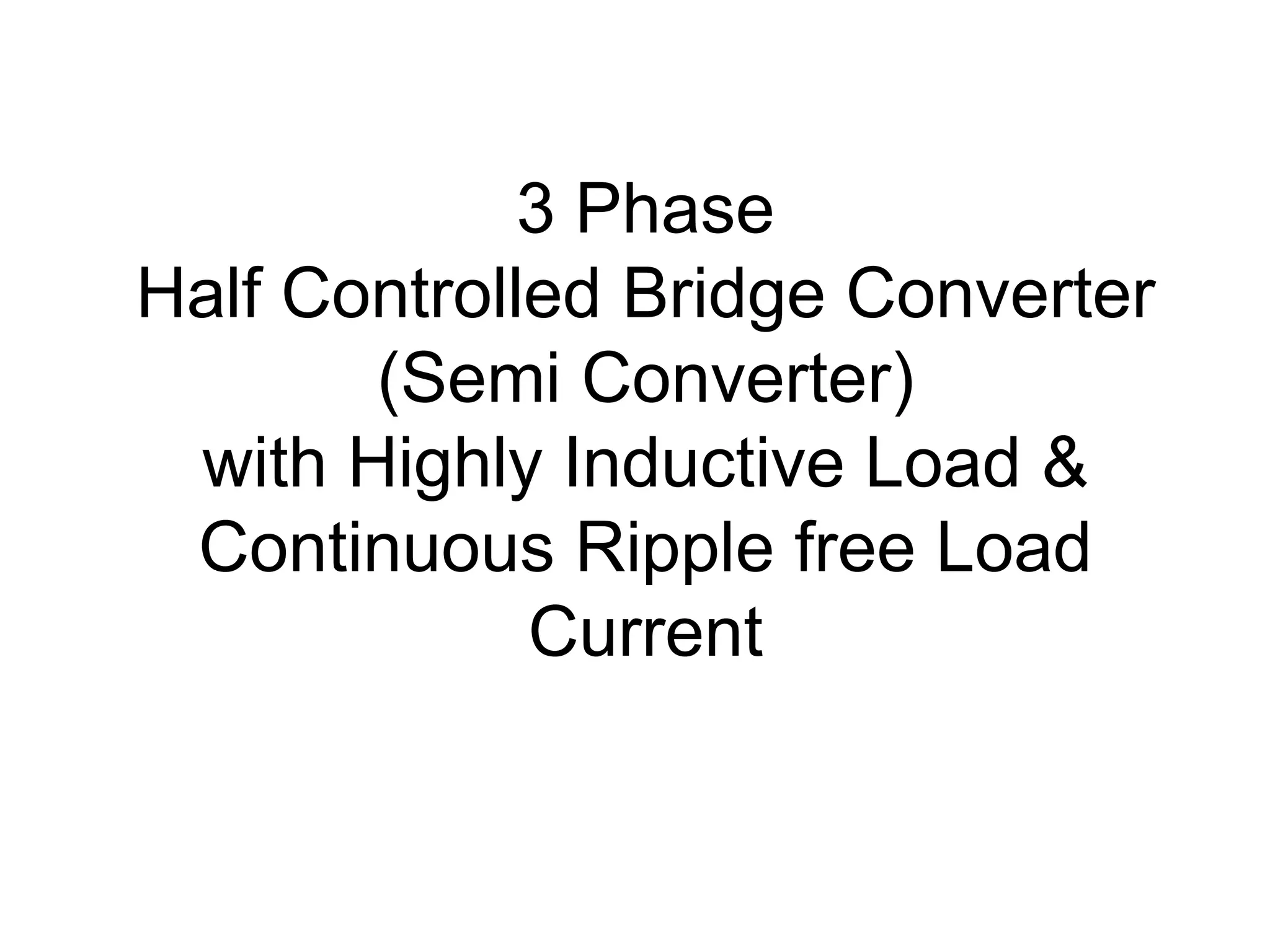 3 Phase
Half Controlled Bridge Converter
(Semi Converter)
with Highly Inductive Load &
Continuous Ripple free Load
Current
 